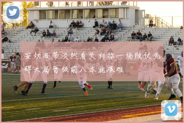 安切洛蒂淡然看失利称一场败仗无碍大局晋级前八本就艰难