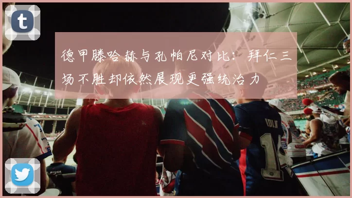 德甲滕哈赫与孔帕尼对比：拜仁三场不胜却依然展现更强统治力
